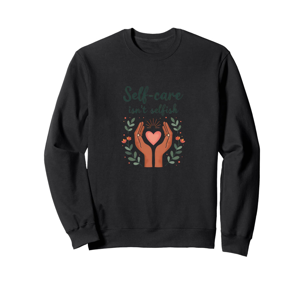 Self Care Isnt Selfish Mental Health Sweatshirt - Novelty Apparel Unisex - T-Shirt, Sweatshirt, Hoodie