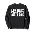 Let That Sht Go Funny Mental Health Sweatshirt - Trendy Graphic Unisex - T-Shirt, Sweatshirt, Hoodie