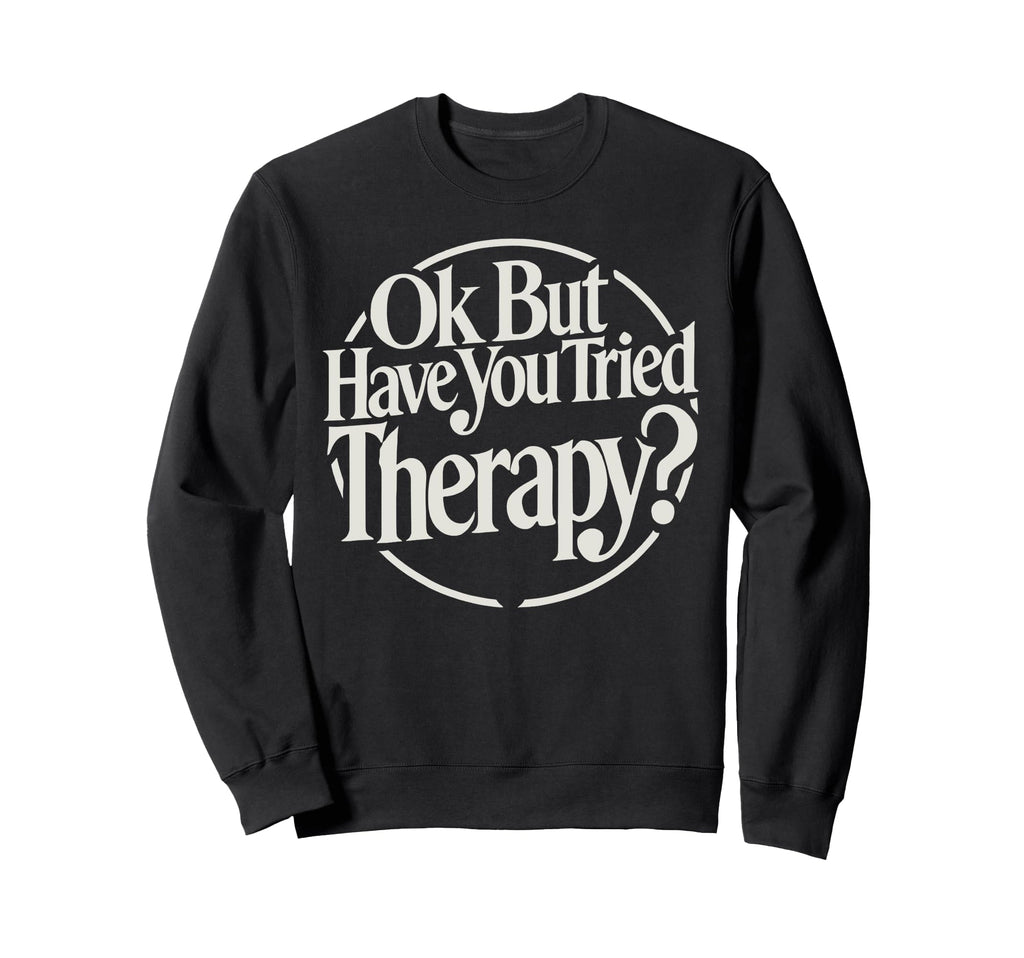 Ok But Have You Tried Therapy Sweatshirt - Casual Everyday Wear Men Women - T-Shirt, Sweatshirt, Hoodie