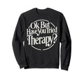 Ok But Have You Tried Therapy Sweatshirt - Casual Everyday Wear Men Women - T-Shirt, Sweatshirt, Hoodie