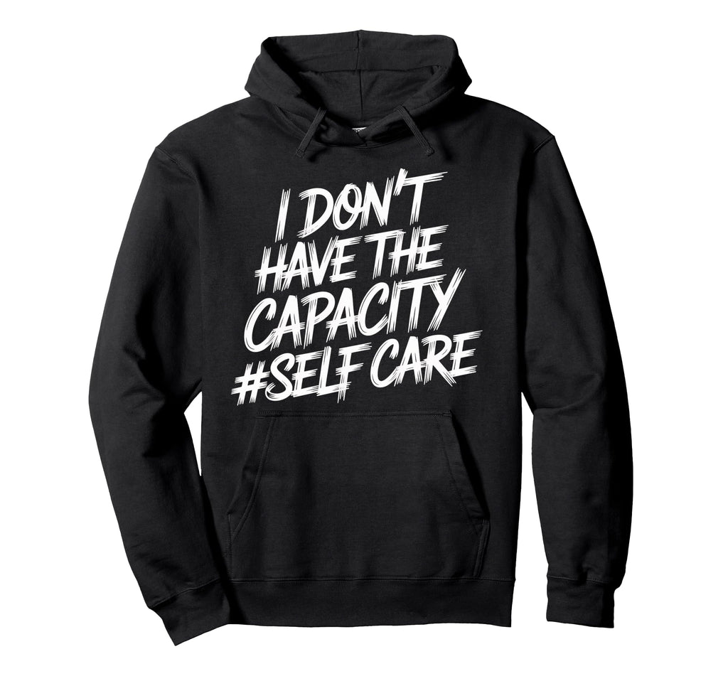 I Dont Have Capacity Self Care Hoodie - Casual Everyday Wear Men Women - T-Shirt, Sweatshirt, Hoodie