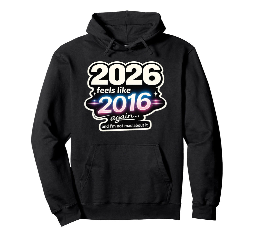 2026 Feels Like 2016 Again Funny Hoodie - Unique Graphic Men Women - T-Shirt, Sweatshirt, Hoodie