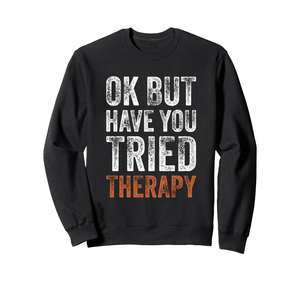 Ok But Have You Tried Therapy Sweatshirt - Casual Everyday Wear Unisex - T-Shirt, Sweatshirt, Hoodie