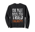 Ok But Have You Tried Therapy Sweatshirt - Casual Everyday Wear Unisex - T-Shirt, Sweatshirt, Hoodie