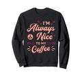 Im Always Nice To My Coffee Sweatshirt - Custom Art Print for Adults - T-Shirt, Sweatshirt, Hoodie