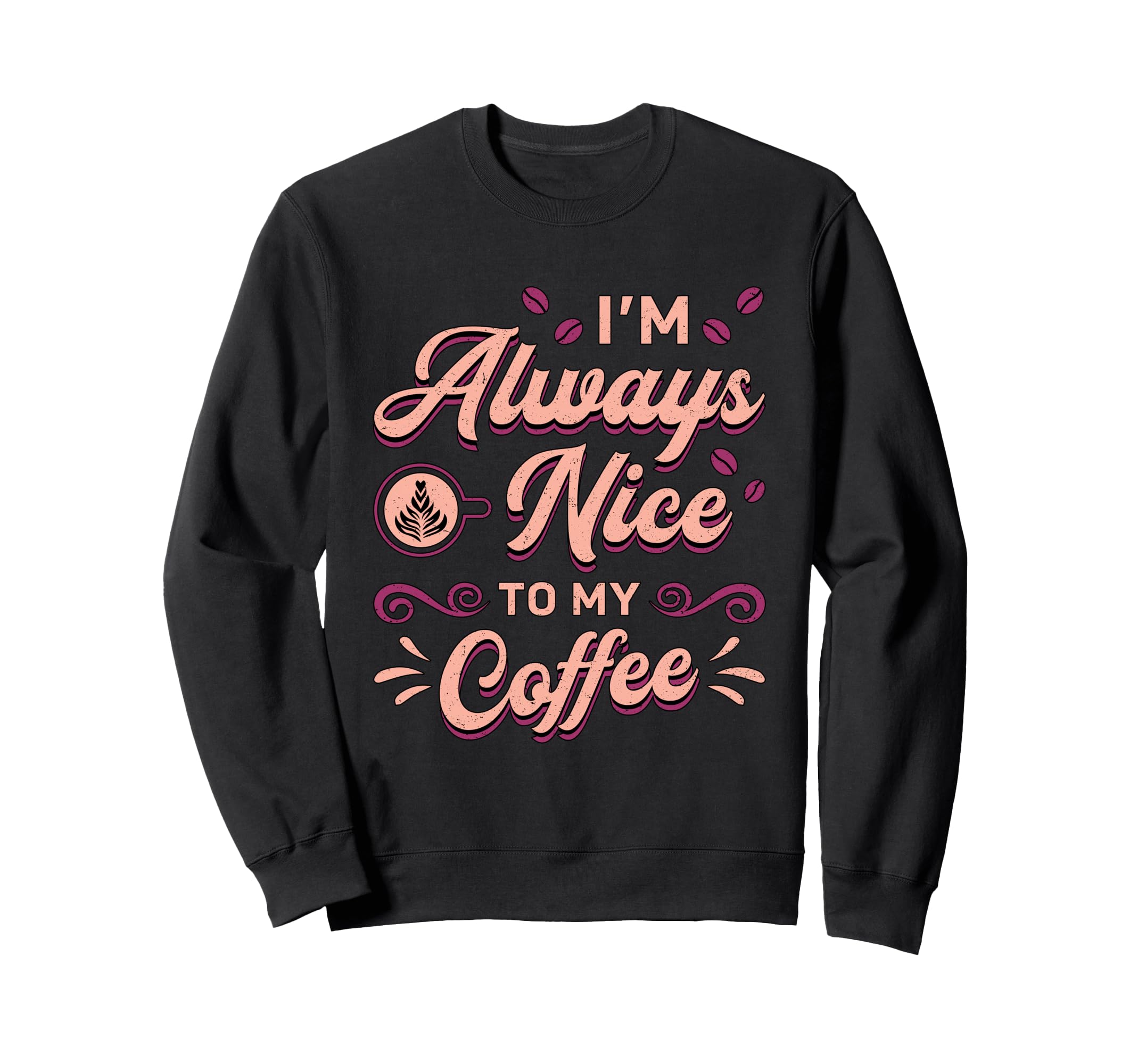 Im Always Nice To My Coffee Sweatshirt - Custom Art Print for Adults - T-Shirt, Sweatshirt, Hoodie