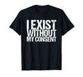 I Exist Without My Consent Funny Mental T-Shirt - Streetwear Style Unisex - T-Shirt, Sweatshirt, Hoodie
