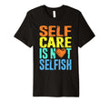 Self Care Is Not Selfish Mental Health T-Shirt - Novelty Apparel Unisex - T-Shirt, Sweatshirt, Hoodie