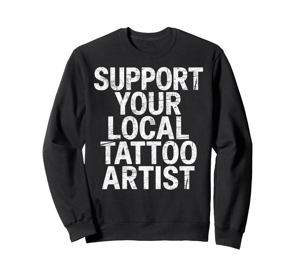 Support Your Local Tattoo Artist Joke Sweatshirt - Trendy Graphic Unisex - T-Shirt, Sweatshirt, Hoodie