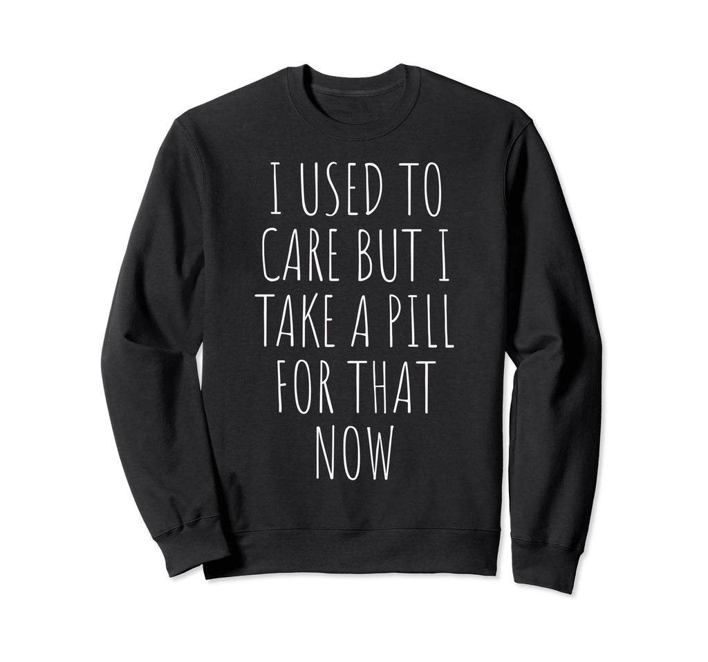 I Used To Care But I Take Pill That Sweatshirt - Graphic Print Men Women - T-Shirt, Sweatshirt, Hoodie