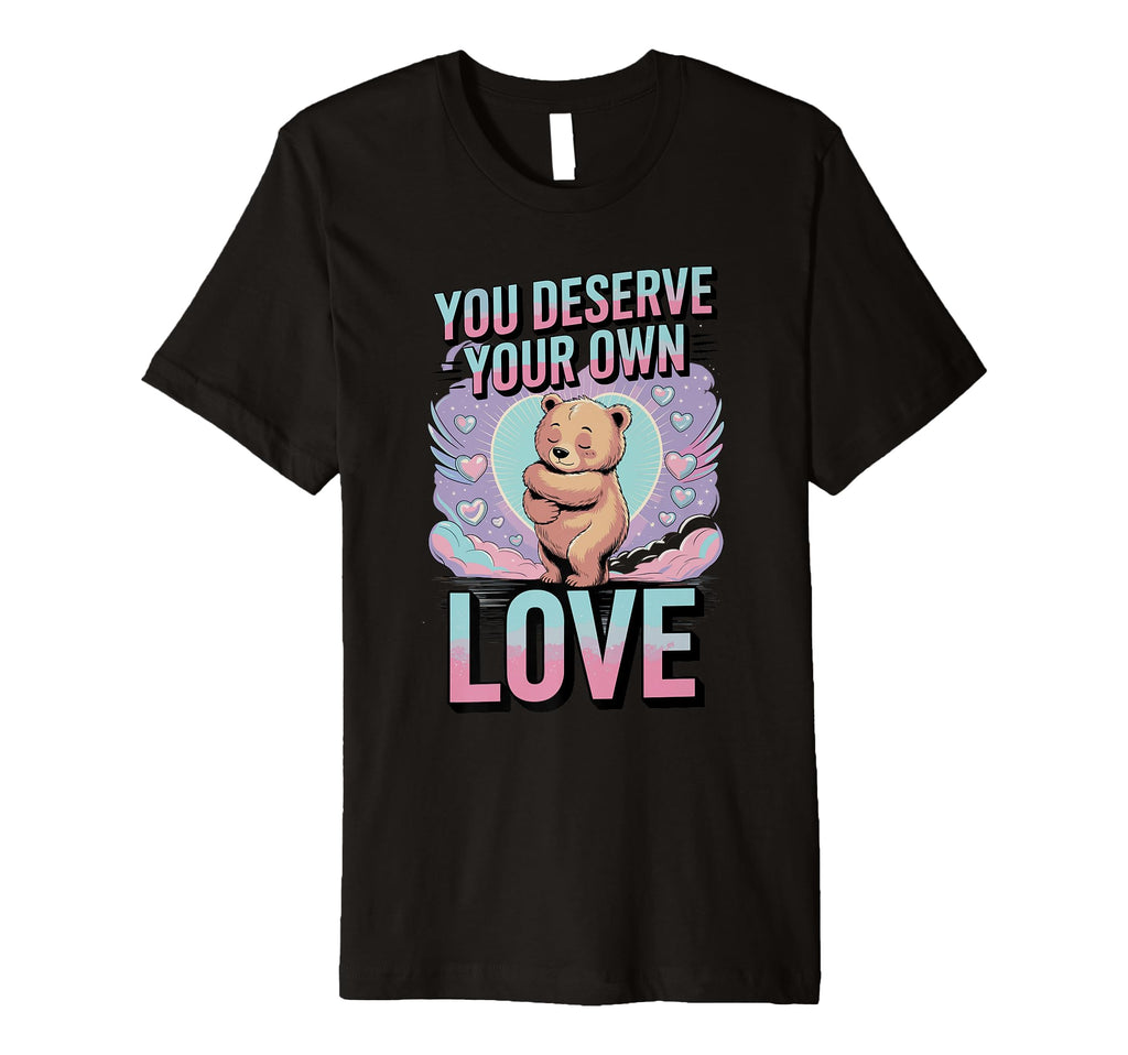 You Deserve Your Own Love Bear Kindness T-Shirt - Unique Graphic Unisex - T-Shirt, Sweatshirt, Hoodie