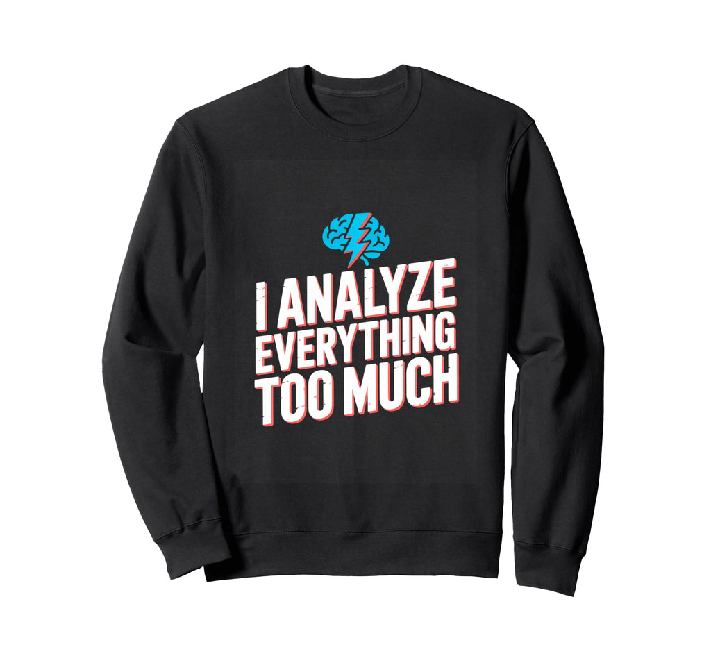 I Analyze Everything Too Much Sweatshirt - Unique Graphic Unisex - T-Shirt, Sweatshirt, Hoodie