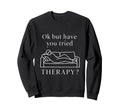 Ok But Have You Tried Therapy Sweatshirt - Fun Novelty Design for Adults - T-Shirt, Sweatshirt, Hoodie