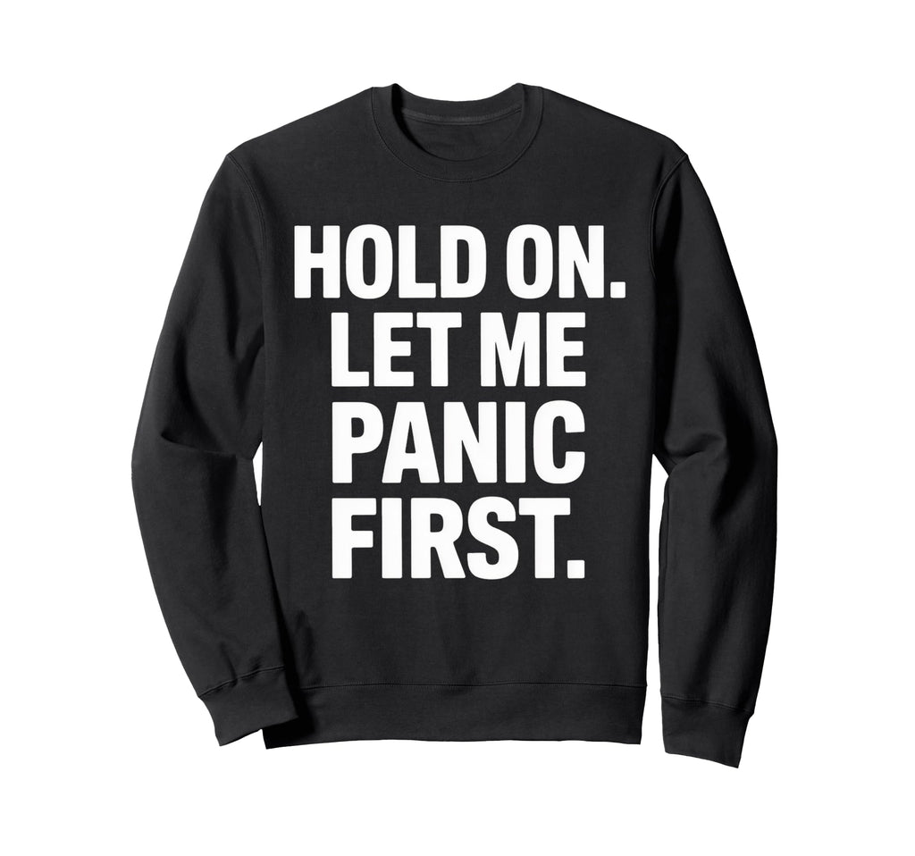 Funny Hold Let Me Panic First Sweatshirt - Casual Everyday Wear Men Women - T-Shirt, Sweatshirt, Hoodie