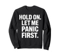 Funny Hold Let Me Panic First Sweatshirt - Casual Everyday Wear Men Women - T-Shirt, Sweatshirt, Hoodie