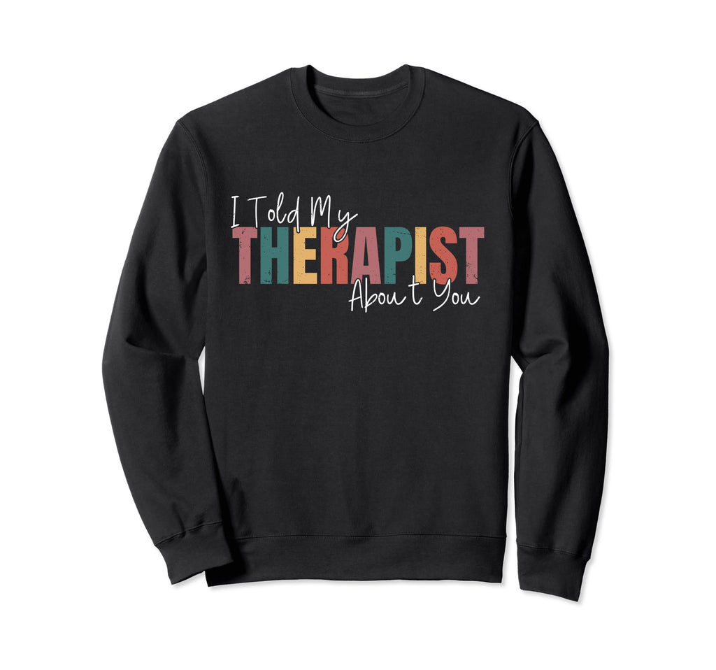 I Told My Therapist About You Funny Sweatshirt - Novelty Apparel Men Women - T-Shirt, Sweatshirt, Hoodie