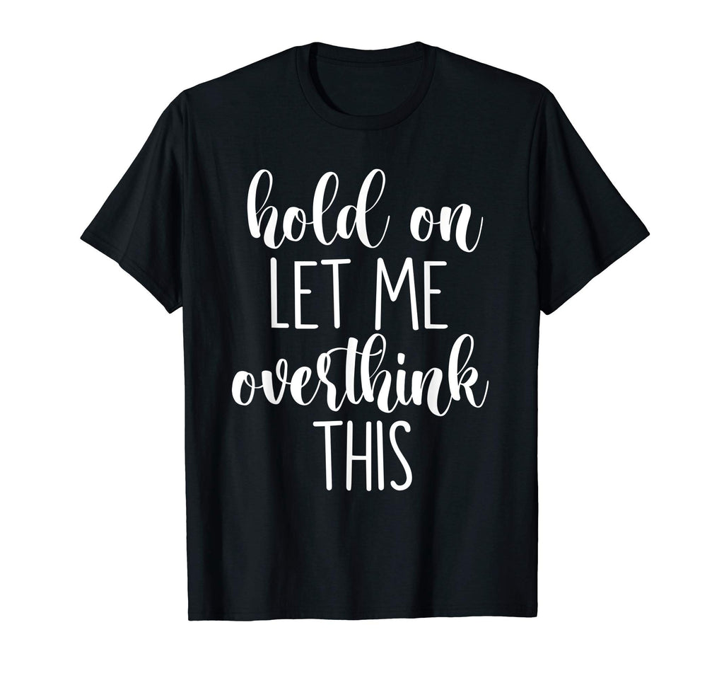 Hold Let Me Overthink This T-Shirt - Graphic Print Unisex - T-Shirt, Sweatshirt, Hoodie