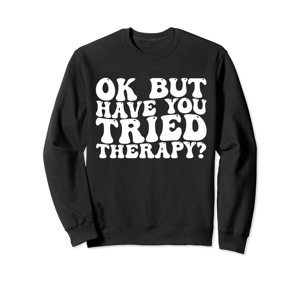 Ok But Have You Tried Therapy Funny Sweatshirt - Trendy Graphic Unisex - T-Shirt, Sweatshirt, Hoodie