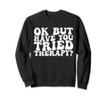 Ok But Have You Tried Therapy Funny Sweatshirt - Trendy Graphic Unisex - T-Shirt, Sweatshirt, Hoodie