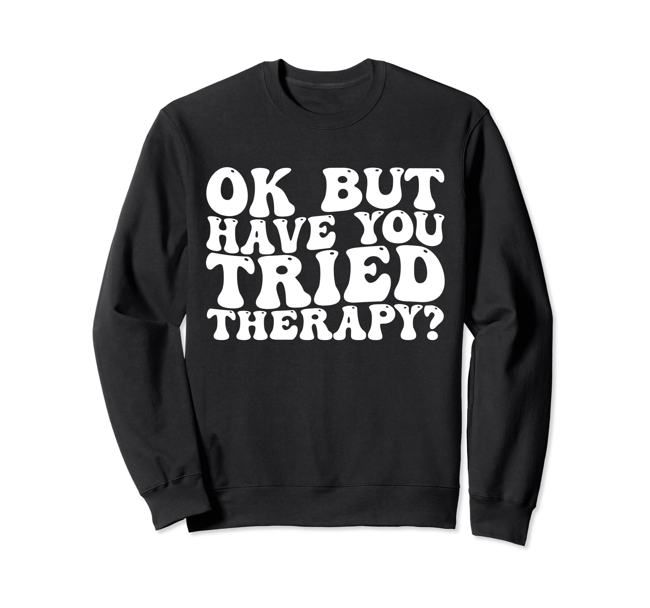 Ok But Have You Tried Therapy Funny Sweatshirt - Trendy Graphic Unisex - T-Shirt, Sweatshirt, Hoodie