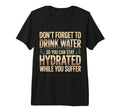 Drink Water Stay Hydrated While You Suffer T-Shirt - Unique Graphic Unisex - T-Shirt, Sweatshirt, Hoodie