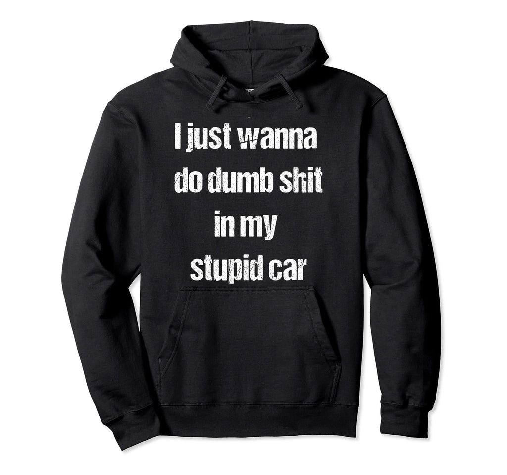 I Just Wanna Do Dumb Shit My Hoodie - Casual Everyday Wear Men Women - T-Shirt, Sweatshirt, Hoodie
