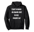 I Just Wanna Do Dumb Shit My Hoodie - Casual Everyday Wear Men Women - T-Shirt, Sweatshirt, Hoodie