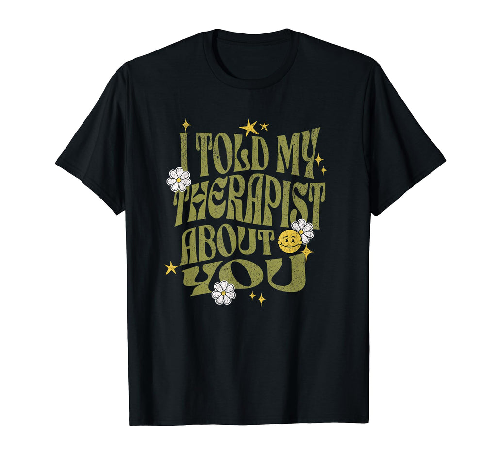 I Told My Therapist About You Funny T-Shirt - Custom Art Print for Adults - T-Shirt, Sweatshirt, Hoodie