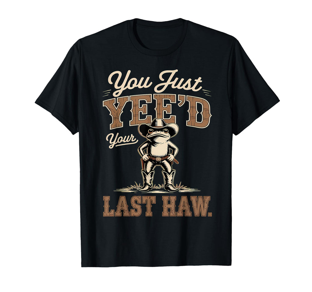 You Just Yeed Your Last Haw Funny T-Shirt - Novelty Apparel Men Women - T-Shirt, Sweatshirt, Hoodie
