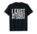 I Exist Without My Consent Funny T-Shirt - Fun Novelty Design for Adults - T-Shirt, Sweatshirt, Hoodie