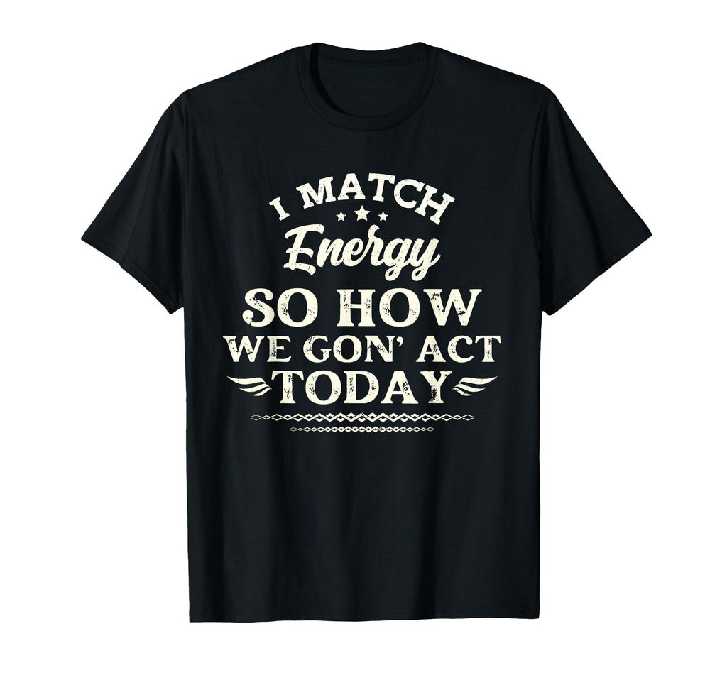 I Match Energy So How We Gon Act Today T-Shirt - Streetwear Style Unisex - T-Shirt, Sweatshirt, Hoodie