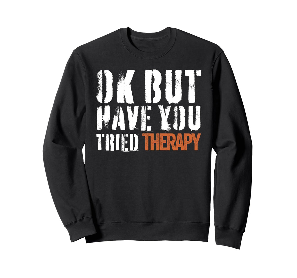 Ok But Have You Tried Therapy Sweatshirt - Custom Art Print for Adults - T-Shirt, Sweatshirt, Hoodie