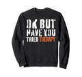 Ok But Have You Tried Therapy Sweatshirt - Custom Art Print for Adults - T-Shirt, Sweatshirt, Hoodie