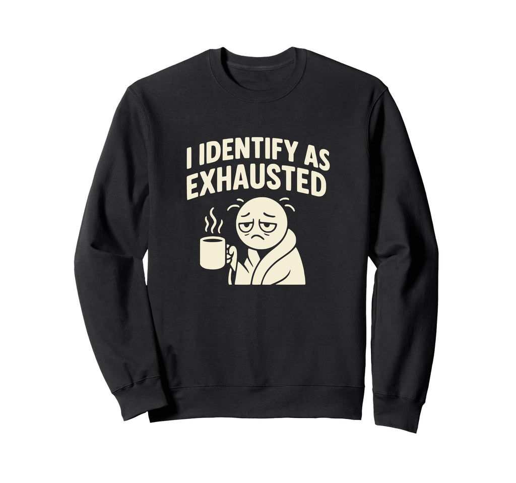 I Identify As Exhausted Funny Sweatshirt - Fun Novelty Design Men Women - T-Shirt, Sweatshirt, Hoodie