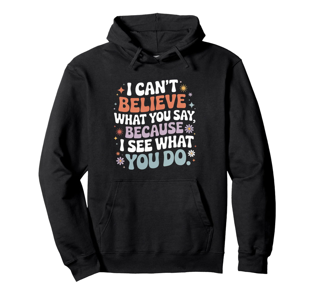 I Cant Believe What You Say Because I Hoodie - Minimalist Print Men Women - T-Shirt, Sweatshirt, Hoodie