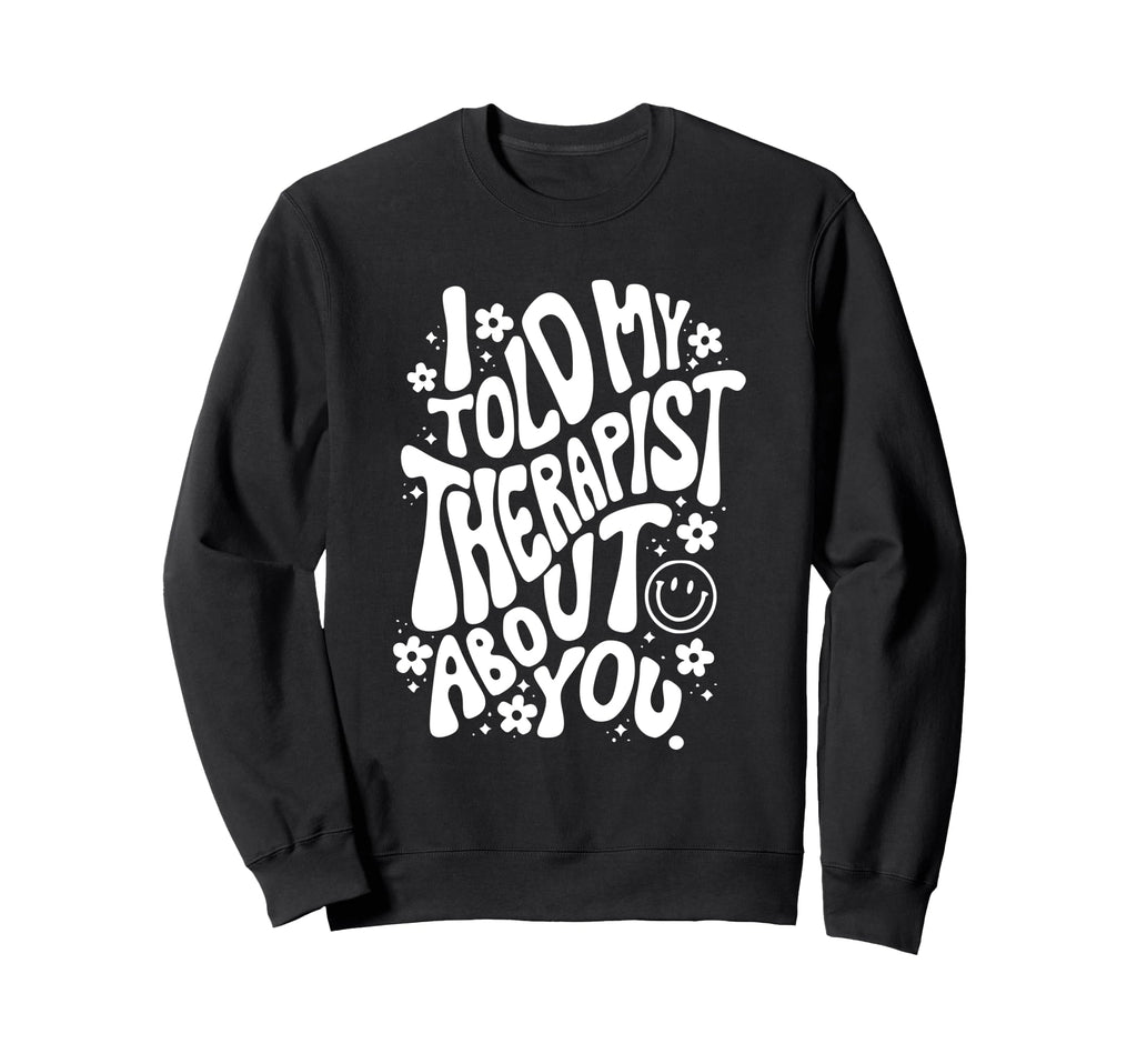 I Told My Therapist About You Sweatshirt - Novelty Apparel Men Women - T-Shirt, Sweatshirt, Hoodie