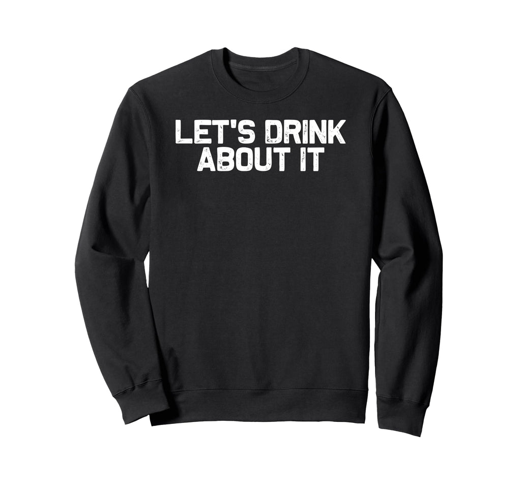 Funny Drinking Lets Drink About It Sweatshirt - Novelty Apparel Unisex - T-Shirt, Sweatshirt, Hoodie