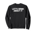 Funny Drinking Lets Drink About It Sweatshirt - Novelty Apparel Unisex - T-Shirt, Sweatshirt, Hoodie