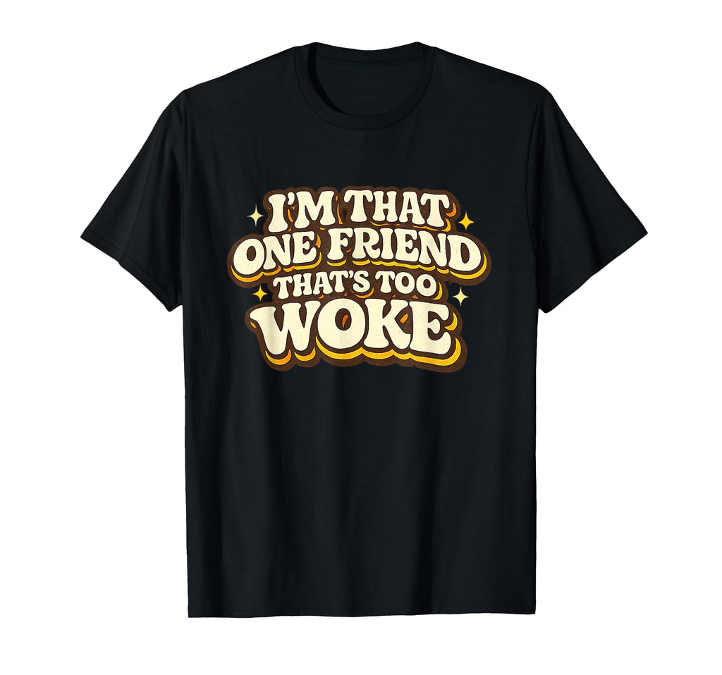 Im That One Friend Thats Too Woke Funny T-Shirt - Unique Graphic Men Women - T-Shirt, Sweatshirt, Hoodie
