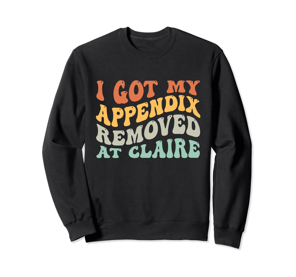 I Got My Appendix Removed Claire Sweatshirt - Fun Novelty Design Unisex - T-Shirt, Sweatshirt, Hoodie