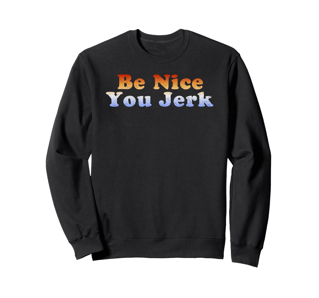 Be Nice You Jerk Sweatshirt - Custom Art Print for Adults - T-Shirt, Sweatshirt, Hoodie