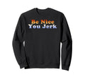 Be Nice You Jerk Sweatshirt - Custom Art Print for Adults - T-Shirt, Sweatshirt, Hoodie