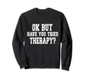 Ok But Have You Tried Therapy Funny Sweatshirt - Custom Art Print Unisex - T-Shirt, Sweatshirt, Hoodie