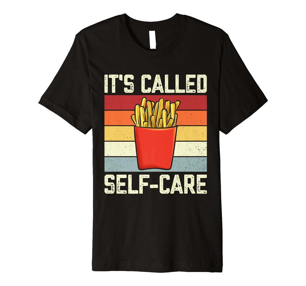 Fries Its Called Self Care Pommes T-Shirt - Casual Everyday Wear Unisex - T-Shirt, Sweatshirt, Hoodie