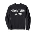 Dont Talk To Me Sarcastic Funny Sweatshirt - Casual Everyday Wear Unisex - T-Shirt, Sweatshirt, Hoodie
