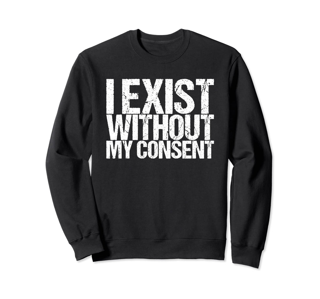 I Exist Without My Consent Funny Sweatshirt - Graphic Print Men Women - T-Shirt, Sweatshirt, Hoodie