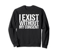 I Exist Without My Consent Funny Sweatshirt - Graphic Print Men Women - T-Shirt, Sweatshirt, Hoodie