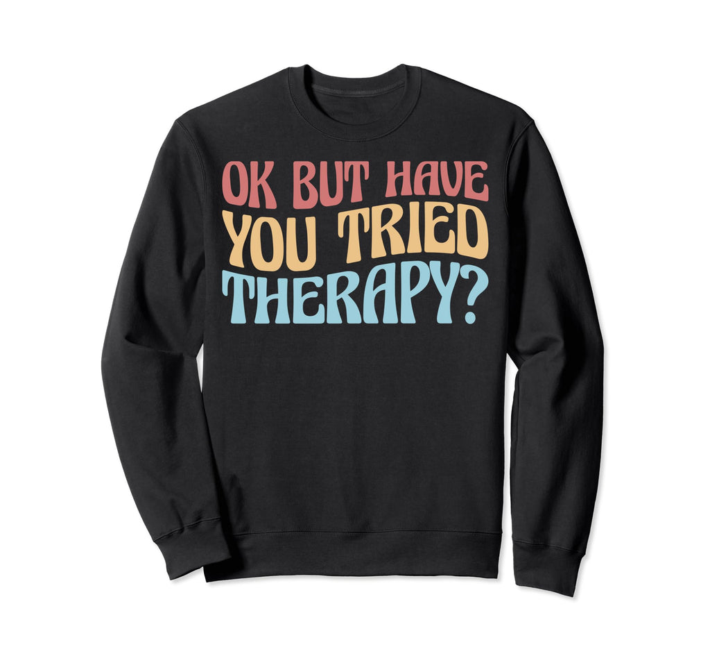 Ok But Have You Tried Therapy Funny Sweatshirt - Unique Graphic for Adults - T-Shirt, Sweatshirt, Hoodie