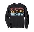 Ok But Have You Tried Therapy Funny Sweatshirt - Unique Graphic for Adults - T-Shirt, Sweatshirt, Hoodie