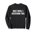 Funny Overthink Wait While I Sweatshirt - Minimalist Print Unisex - T-Shirt, Sweatshirt, Hoodie
